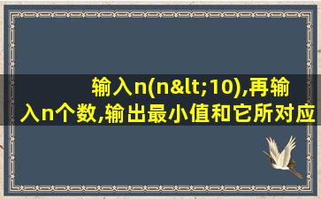 输入n(n<10),再输入n个数,输出最小值和它所对应的下标